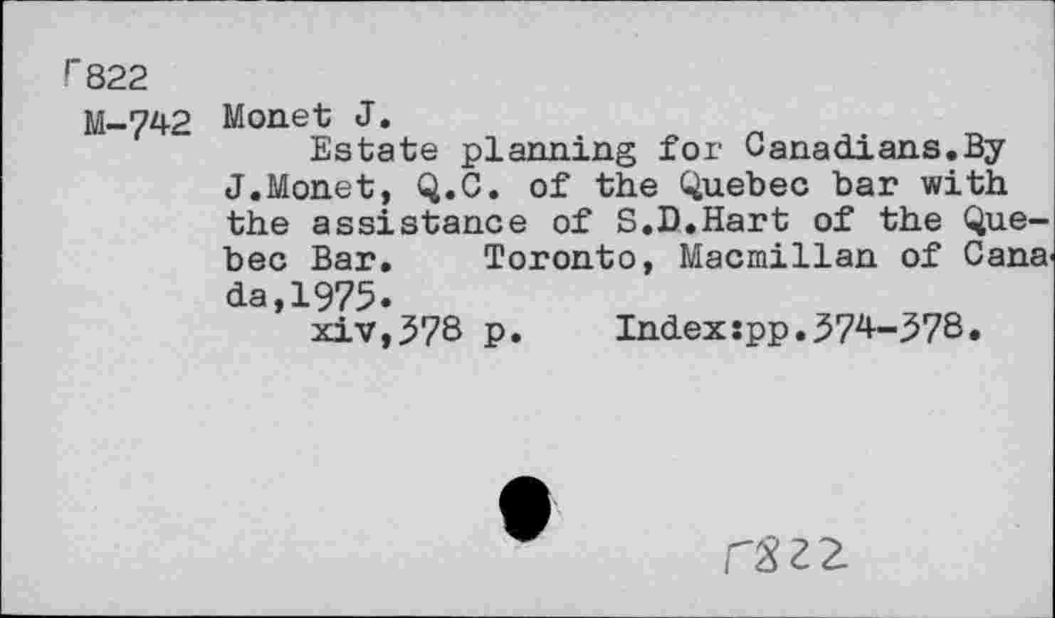 ﻿Г 822
М-742
Monet J.
Estate planning for Canadians.By J.Monet, Q.C. of the Quebec bar with the assistance of S.D.Hart of the Quebec Bar. Toronto, Macmillan of Cana' da,1975.
xiv,578 p.	Index:pp.574-578.
гзгг